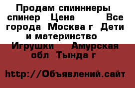 Продам спинннеры, спинер › Цена ­ 150 - Все города, Москва г. Дети и материнство » Игрушки   . Амурская обл.,Тында г.